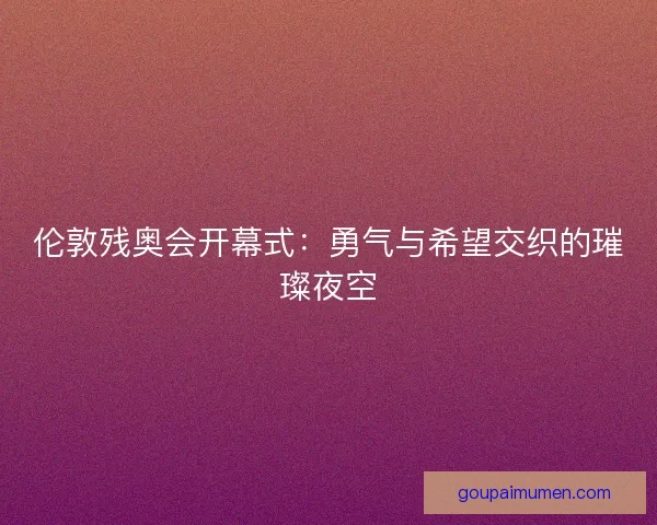 伦敦残奥会开幕式：勇气与希望交织的璀璨夜空