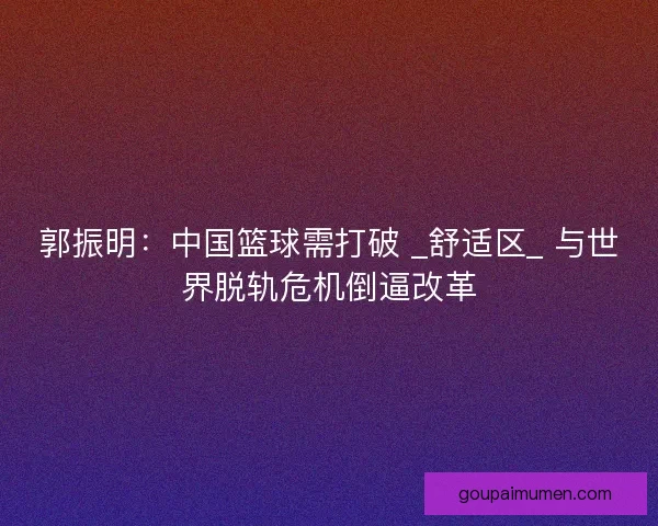 郭振明:中国篮球需打破 _舒适区_ 与世界脱轨危机倒逼改革 郭振明:中国篮球需打破 _舒适区_ 与世界脱轨危机倒逼改革