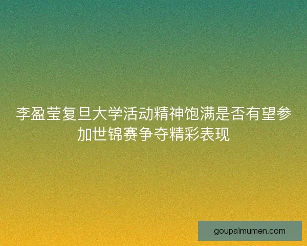 李盈莹复旦大学活动精神饱满是否有望参加世锦赛争夺精彩表现