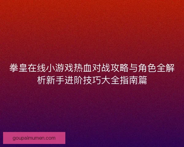 拳皇在线小游戏热血对战攻略与角色全解析新手进阶技巧大全指南篇