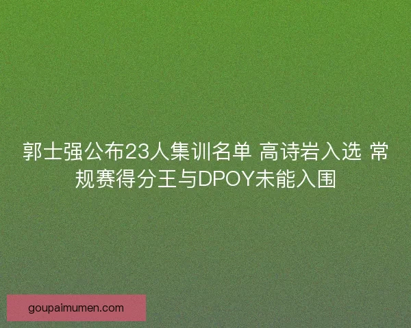 郭士强公布23人集训名单 高诗岩入选 常规赛得分王与DPOY未能入围 郭士强公布23人集训名单 高诗岩入选 常规赛得分王与DPOY未能入围