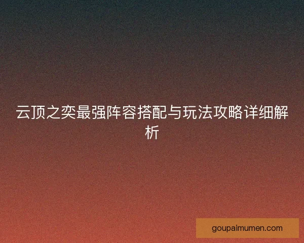 云顶之奕最强阵容搭配与玩法攻略详细解析 云顶之奕最强阵容搭配与玩法攻略详细解析