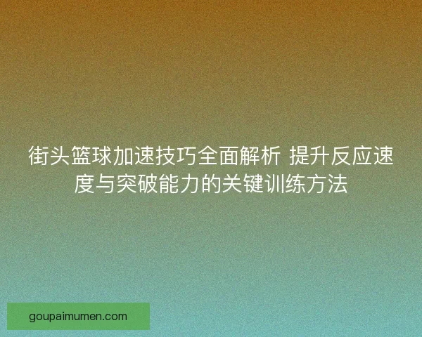 街头篮球加速技巧全面解析 提升反应速度与突破能力的关键训练方法