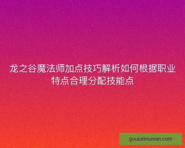 龙之谷魔法师加点技巧解析如何根据职业特点合理分配技能点