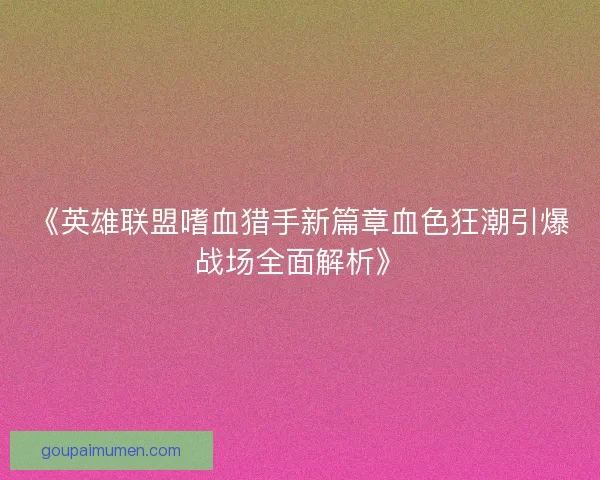 《英雄联盟嗜血猎手新篇章血色狂潮引爆战场全面解析》