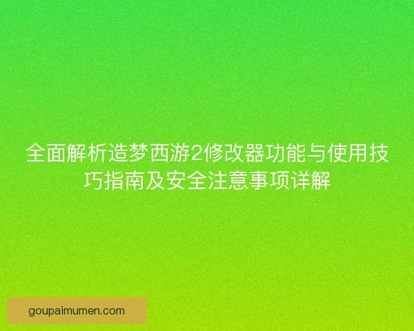 全面解析造梦西游2修改器功能与使用技巧指南及安全注意事项详解 全面解析造梦西游2修改器功能与使用技巧指南及安全注意事项详解
