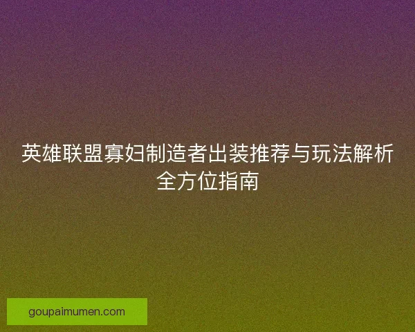 英雄联盟寡妇制造者出装推荐与玩法解析全方位指南