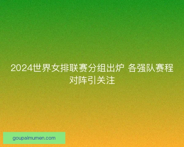 2024世界女排联赛分组出炉 各强队赛程对阵引关注 2024世界女排联赛分组出炉 各强队赛程对阵引关注