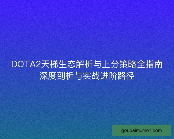 DOTA2天梯生态解析与上分策略全指南深度剖析与实战进阶路径 DOTA2天梯生态解析与上分策略全指南深度剖析与实战进阶路径