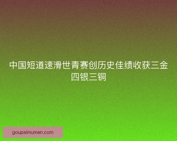 中国短道速滑世青赛创历史佳绩收获三金四银三铜 中国短道速滑世青赛创历史佳绩收获三金四银三铜