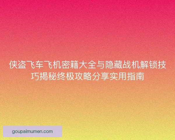 侠盗飞车飞机密籍大全与隐藏战机解锁技巧揭秘终极攻略分享实用指南
