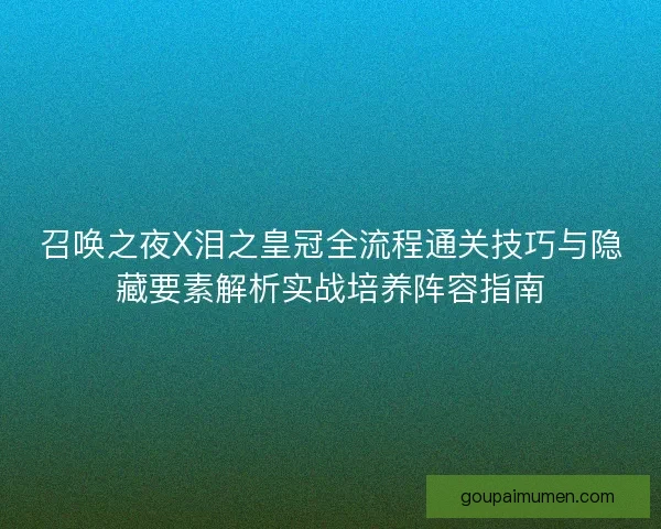 召唤之夜X泪之皇冠全流程通关技巧与隐藏要素解析实战培养阵容指南