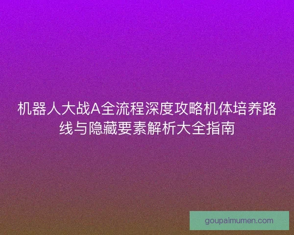 机器人大战A全流程深度攻略机体培养路线与隐藏要素解析大全指南 机器人大战A全流程深度攻略机体培养路线与隐藏要素解析大全指南