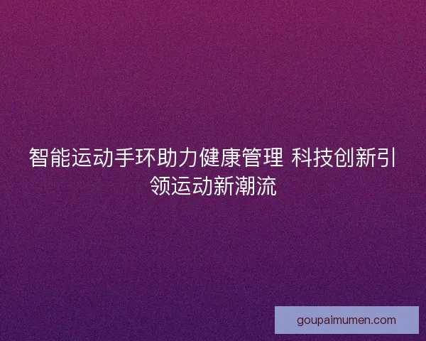 智能运动手环助力健康管理 科技创新引领运动新潮流 智能运动手环助力健康管理 科技创新引领运动新潮流