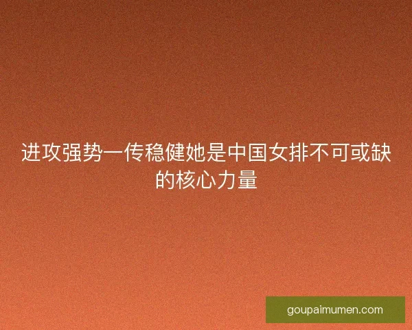 进攻强势一传稳健她是中国女排不可或缺的核心力量