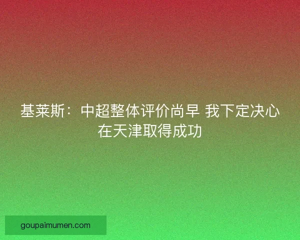 基莱斯：中超整体评价尚早 我下定决心在天津取得成功