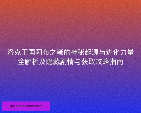 洛克王国阿布之蛋的神秘起源与进化力量全解析及隐藏剧情与获取攻略指南