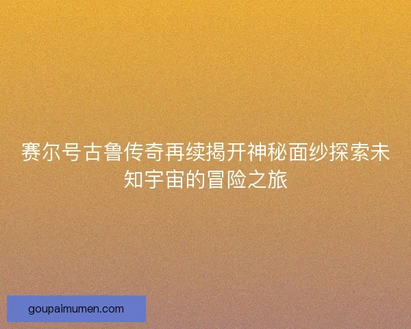 赛尔号古鲁传奇再续揭开神秘面纱探索未知宇宙的冒险之旅