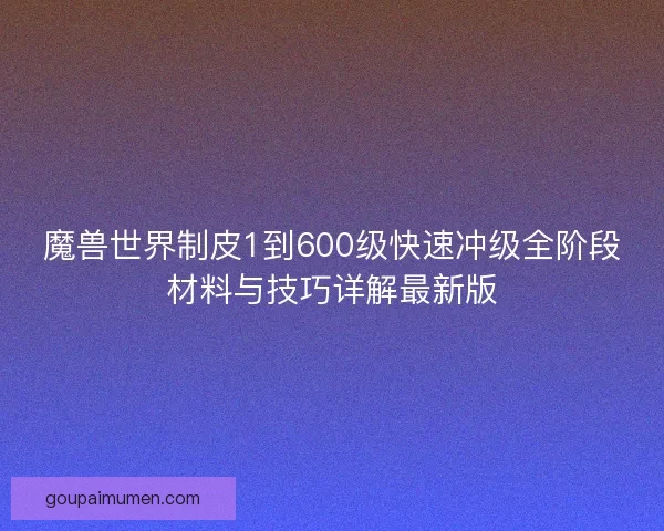 魔兽世界制皮1到600级快速冲级全阶段材料与技巧详解最新版