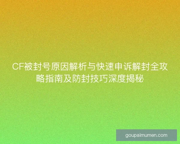CF被封号原因解析与快速申诉解封全攻略指南及防封技巧深度揭秘