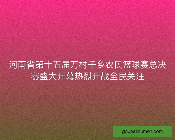 河南省第十五届万村千乡农民篮球赛总决赛盛大开幕热烈开战全民关注