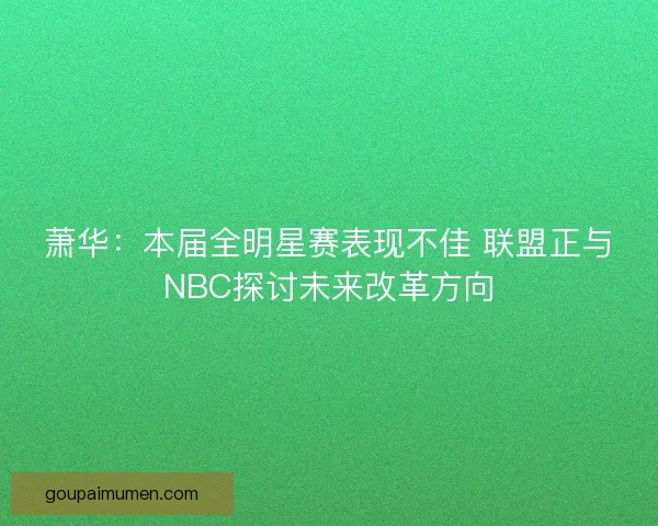 萧华：本届全明星赛表现不佳 联盟正与NBC探讨未来改革方向