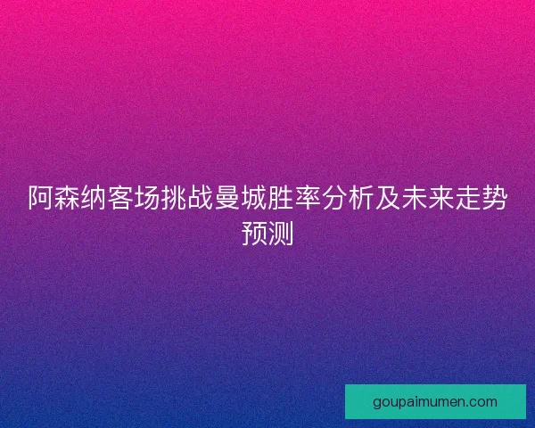 阿森纳客场挑战曼城胜率分析及未来走势预测 阿森纳客场挑战曼城胜率分析及未来走势预测