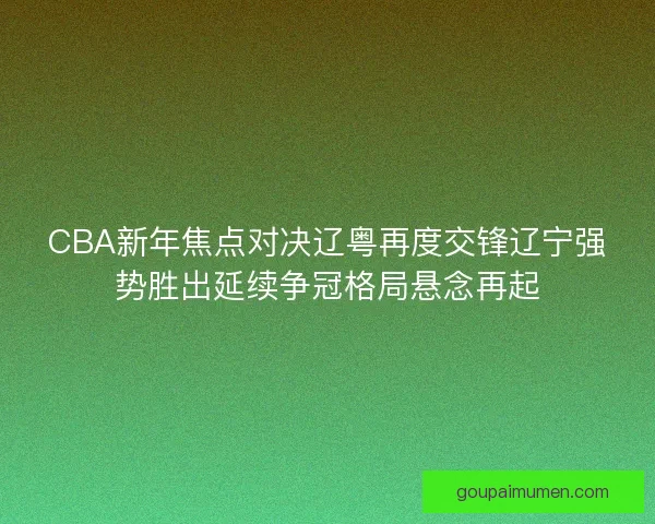CBA新年焦点对决辽粤再度交锋辽宁强势胜出延续争冠格局悬念再起