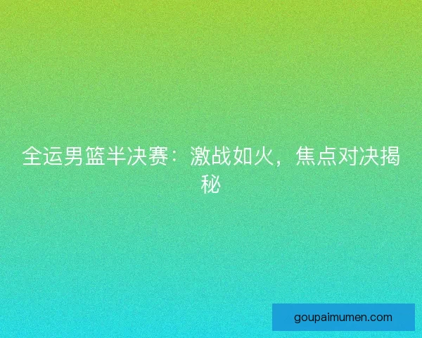 全运男篮半决赛：激战如火，焦点对决揭秘