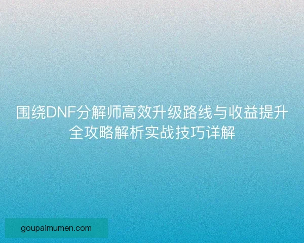 围绕DNF分解师高效升级路线与收益提升全攻略解析实战技巧详解