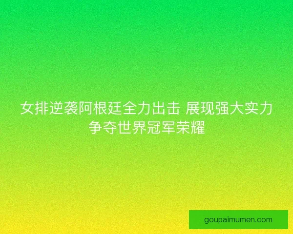 女排逆袭阿根廷全力出击 展现强大实力争夺世界冠军荣耀