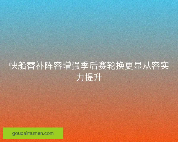 快船替补阵容增强季后赛轮换更显从容实力提升