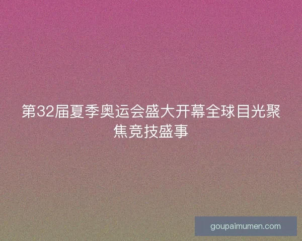 第32届夏季奥运会盛大开幕全球目光聚焦竞技盛事