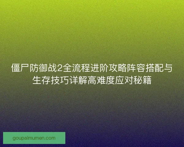 僵尸防御战2全流程进阶攻略阵容搭配与生存技巧详解高难度应对秘籍