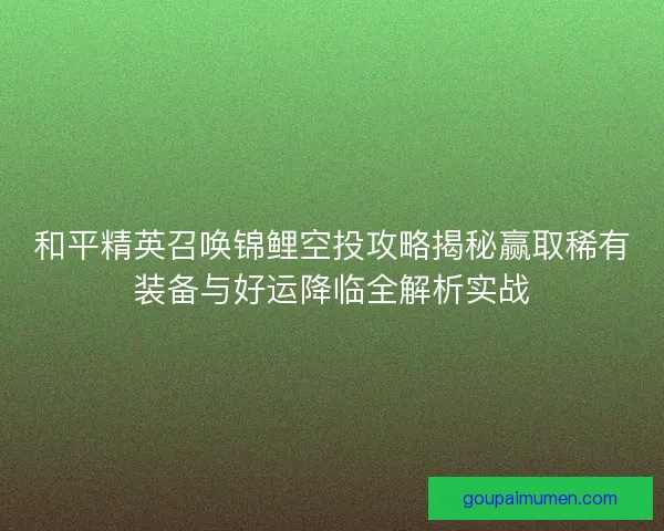 和平精英召唤锦鲤空投攻略揭秘赢取稀有装备与好运降临全解析实战