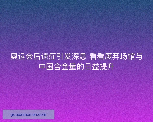奥运会后遗症引发深思 看看废弃场馆与中国含金量的日益提升