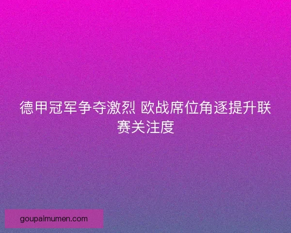 德甲冠军争夺激烈 欧战席位角逐提升联赛关注度