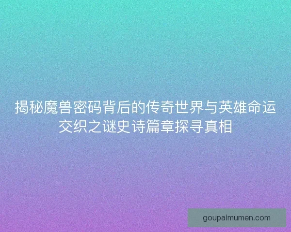 揭秘魔兽密码背后的传奇世界与英雄命运交织之谜史诗篇章探寻真相