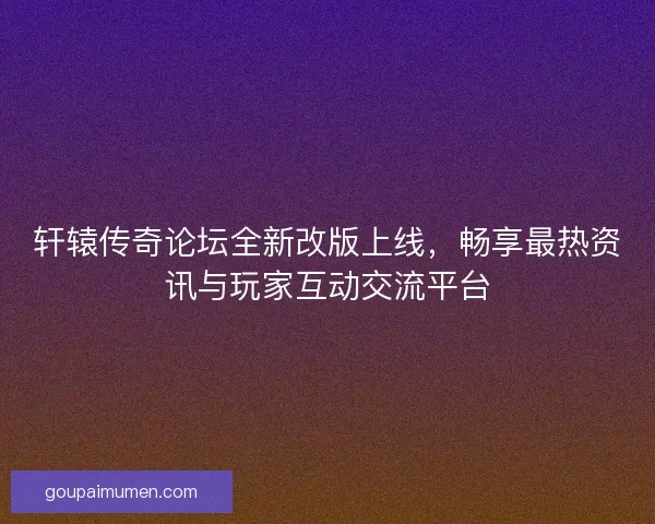 轩辕传奇论坛全新改版上线,畅享最热资讯与玩家互动交流平台 轩辕传奇论坛全新改版上线,畅享最热资讯与玩家互动交流平台