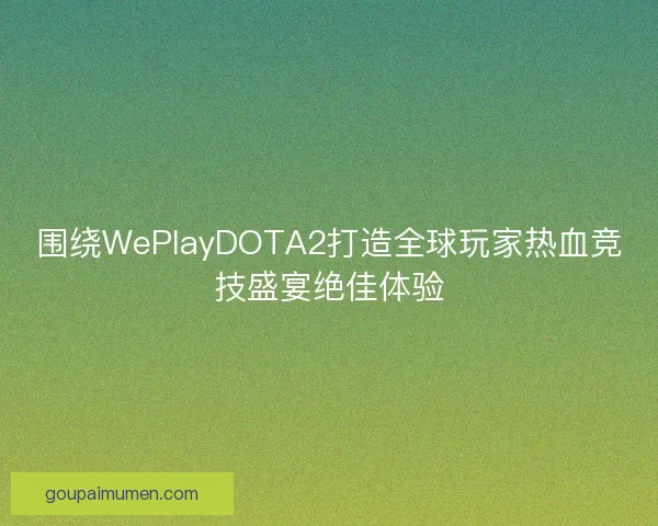 围绕WePlayDOTA2打造全球玩家热血竞技盛宴绝佳体验