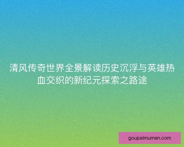 清风传奇世界全景解读历史沉浮与英雄热血交织的新纪元探索之路途
