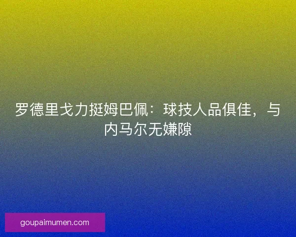 罗德里戈力挺姆巴佩：球技人品俱佳，与内马尔无嫌隙
