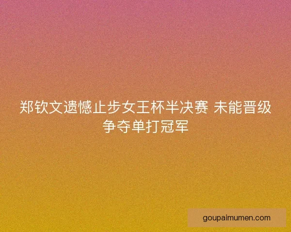 郑钦文遗憾止步女王杯半决赛 未能晋级争夺单打冠军