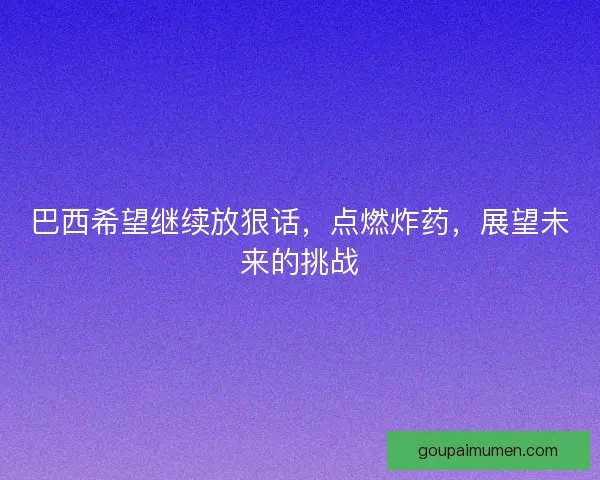 巴西希望继续放狠话，点燃炸药，展望未来的挑战