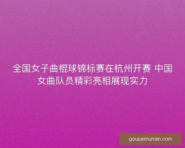 全国女子曲棍球锦标赛在杭州开赛 中国女曲队员精彩亮相展现实力
