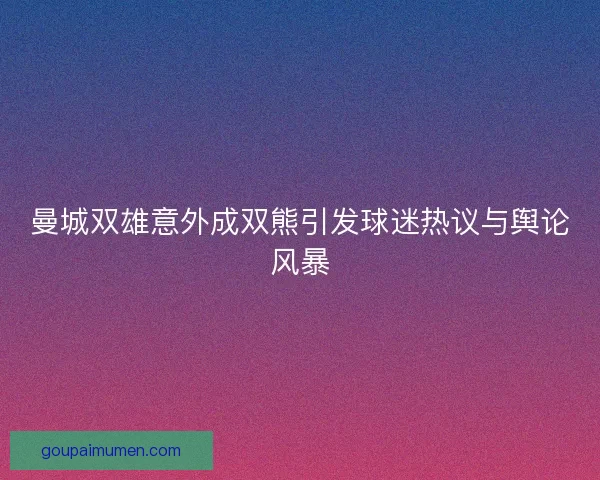 曼城双雄意外成双熊引发球迷热议与舆论风暴