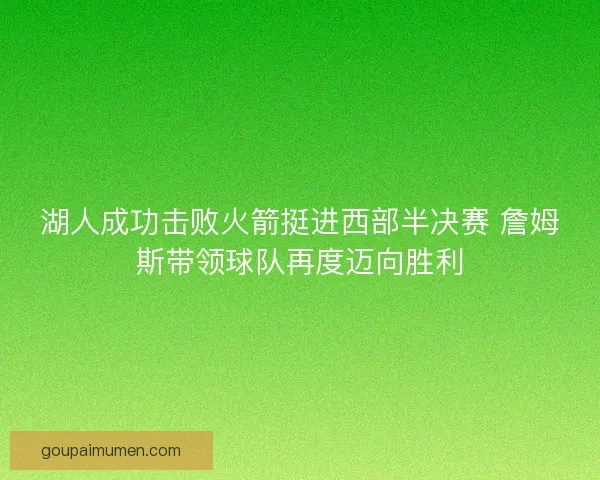 湖人成功击败火箭挺进西部半决赛 詹姆斯带领球队再度迈向胜利