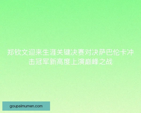 郑钦文迎来生涯关键决赛对决萨巴伦卡冲击冠军新高度上演巅峰之战