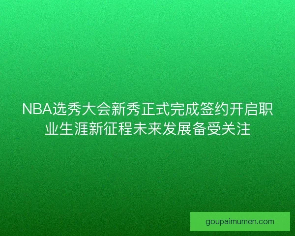 NBA选秀大会新秀正式完成签约开启职业生涯新征程未来发展备受关注 NBA选秀大会新秀正式完成签约开启职业生涯新征程未来发展备受关注