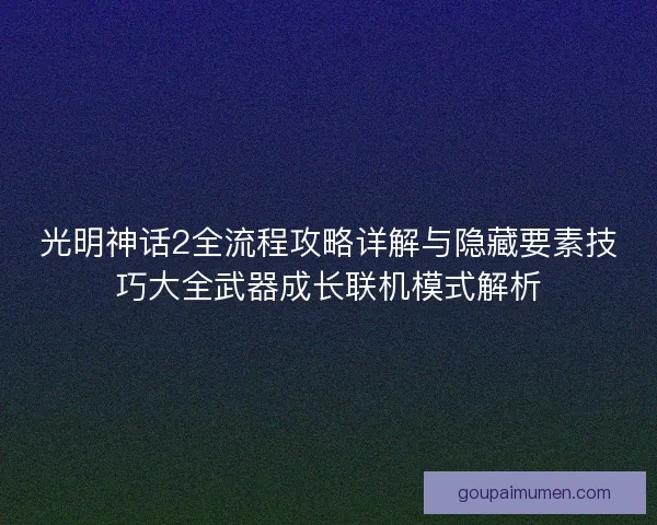 光明神话2全流程攻略详解与隐藏要素技巧大全武器成长联机模式解析
